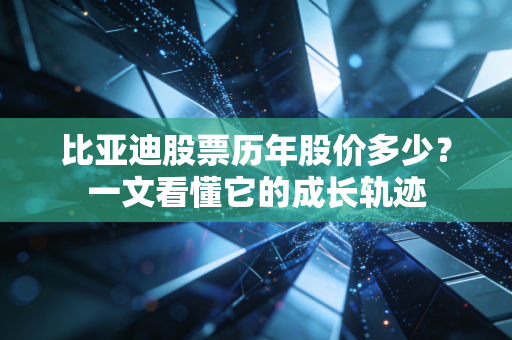 比亚迪股票历年股价多少？一文看懂它的成长轨迹