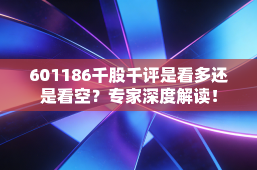 601186千股千评是看多还是看空？专家深度解读！