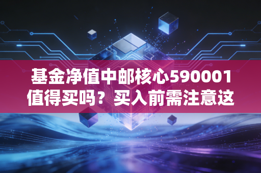 基金净值中邮核心590001值得买吗？买入前需注意这几点！