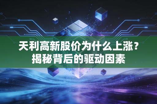 天利高新股价为什么上涨？揭秘背后的驱动因素