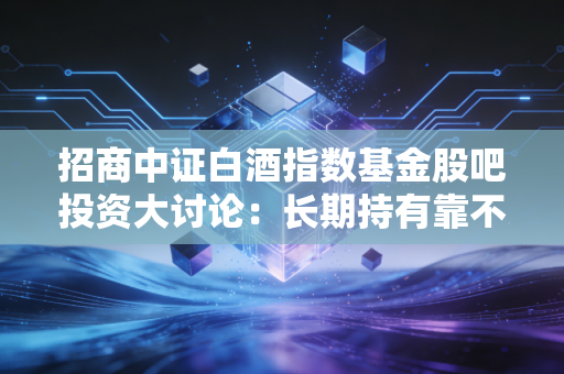 招商中证白酒指数基金股吧投资大讨论：长期持有靠不靠谱？