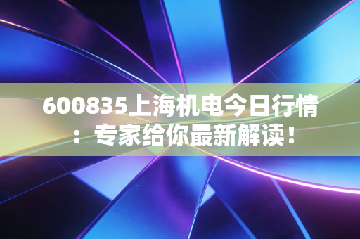 600835上海机电今日行情：专家给你最新解读！