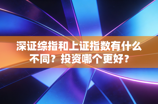 深证综指和上证指数有什么不同？投资哪个更好？