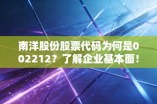 南洋股份股票代码为何是002212？了解企业基本面！