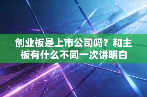 创业板是上市公司吗？和主板有什么不同一次讲明白