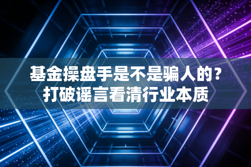基金操盘手是不是骗人的？打破谣言看清行业本质