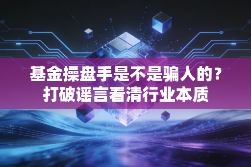 基金操盘手是不是骗人的？打破谣言看清行业本质