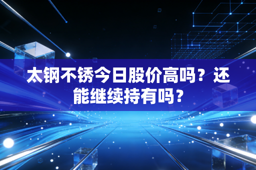 太钢不锈今日股价高吗？还能继续持有吗？