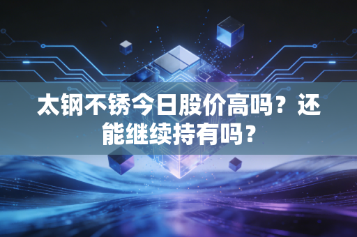 太钢不锈今日股价高吗？还能继续持有吗？