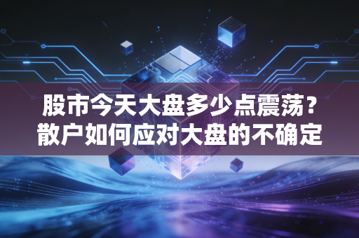 股市今天大盘多少点震荡？散户如何应对大盘的不确定性风险！