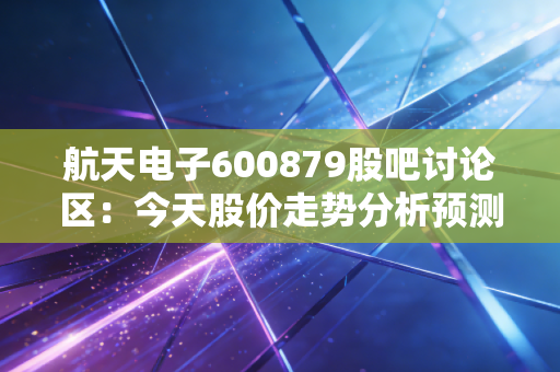 航天电子600879股吧讨论区：今天股价走势分析预测