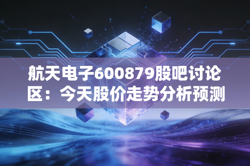 航天电子600879股吧讨论区：今天股价走势分析预测