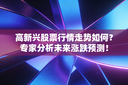 高新兴股票行情走势如何？专家分析未来涨跌预测！