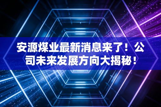 安源煤业最新消息来了！公司未来发展方向大揭秘！
