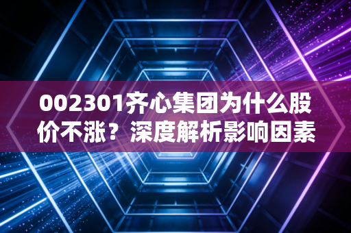 002301齐心集团为什么股价不涨？深度解析影响因素