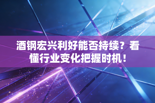 酒钢宏兴利好能否持续？看懂行业变化把握时机！