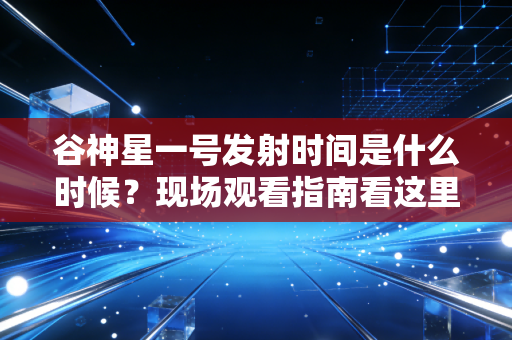 谷神星一号发射时间是什么时候？现场观看指南看这里