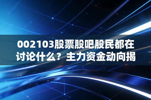 002103股票股吧股民都在讨论什么?主力资金动向揭秘!