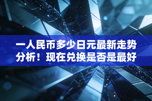 一人民币多少日元最新走势分析！现在兑换是否是最好时机