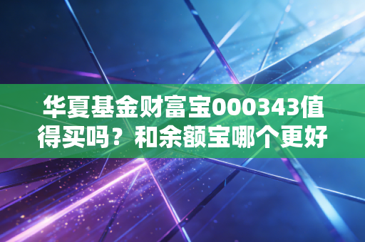 华夏基金财富宝000343值得买吗？和余额宝哪个更好？