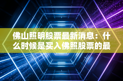佛山照明股票最新消息：什么时候是买入佛照股票的最佳时机？