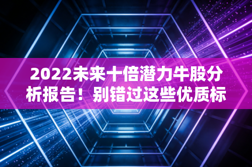 2022未来十倍潜力牛股分析报告！别错过这些优质标的！