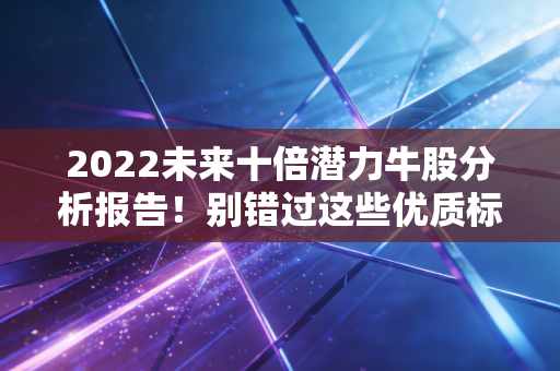 2022未来十倍潜力牛股分析报告！别错过这些优质标的！