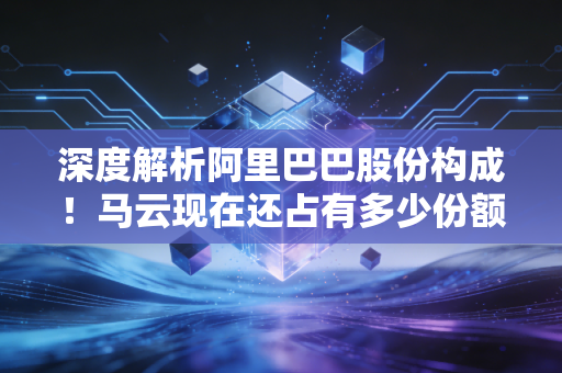 深度解析阿里巴巴股份构成！马云现在还占有多少份额？
