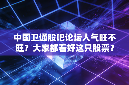 中国卫通股吧论坛人气旺不旺？大家都看好这只股票？