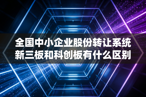 全国中小企业股份转让系统新三板和科创板有什么区别？