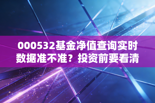000532基金净值查询实时数据准不准？投资前要看清！
