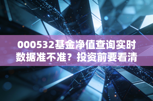 000532基金净值查询实时数据准不准？投资前要看清！