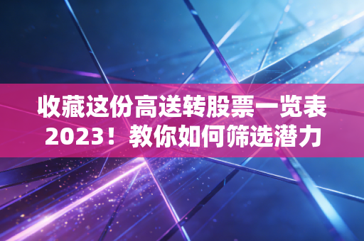 收藏这份高送转股票一览表2023！教你如何筛选潜力股！