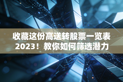 收藏这份高送转股票一览表2023！教你如何筛选潜力股！