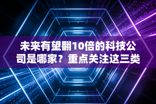 未来有望翻10倍的科技公司是哪家？重点关注这三类股票