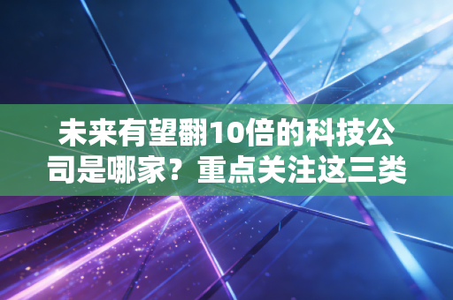 未来有望翻10倍的科技公司是哪家？重点关注这三类股票