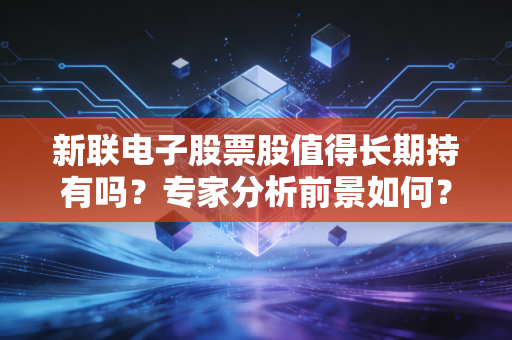 新联电子股票股值得长期持有吗？专家分析前景如何？