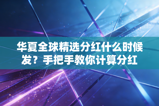 华夏全球精选分红什么时候发？手把手教你计算分红