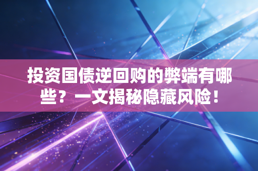 投资国债逆回购的弊端有哪些？一文揭秘隐藏风险！