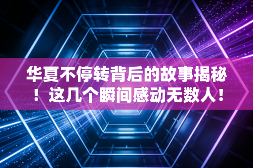 华夏不停转背后的故事揭秘！这几个瞬间感动无数人！