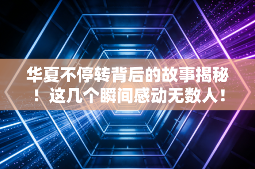 华夏不停转背后的故事揭秘！这几个瞬间感动无数人！