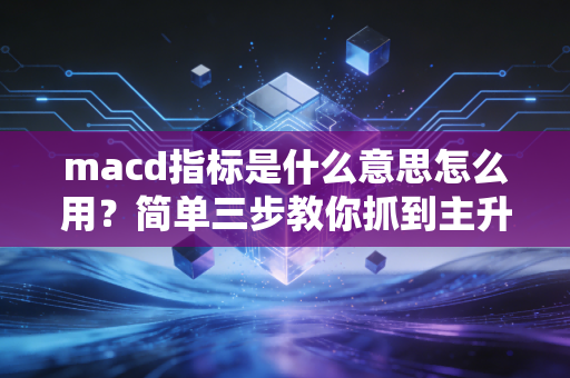 macd指标是什么意思怎么用？简单三步教你抓到主升浪！