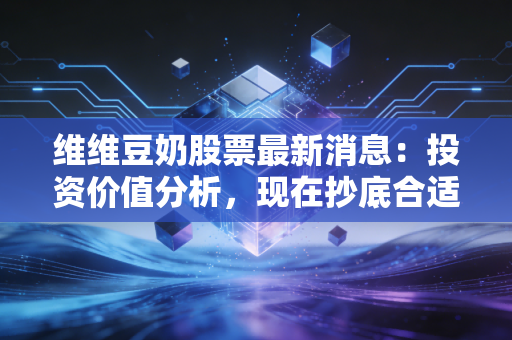 维维豆奶股票最新消息：投资价值分析，现在抄底合适吗？