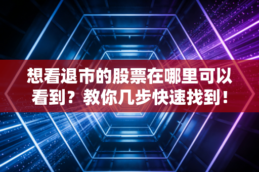 想看退市的股票在哪里可以看到？教你几步快速找到！