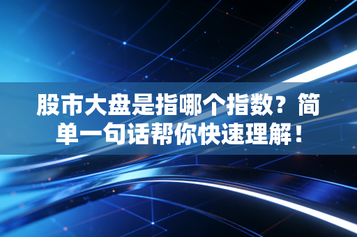 股市大盘是指哪个指数？简单一句话帮你快速理解！