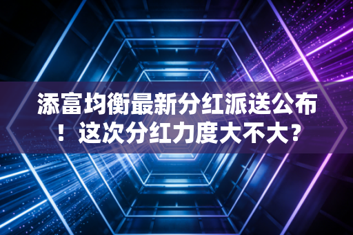添富均衡最新分红派送公布！这次分红力度大不大？