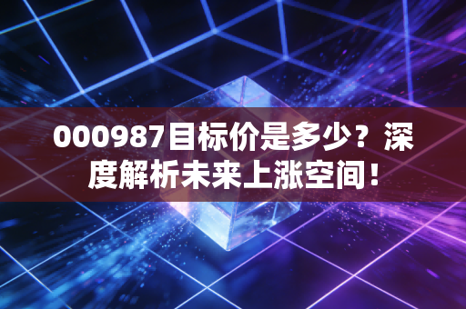 000987目标价是多少？深度解析未来上涨空间！