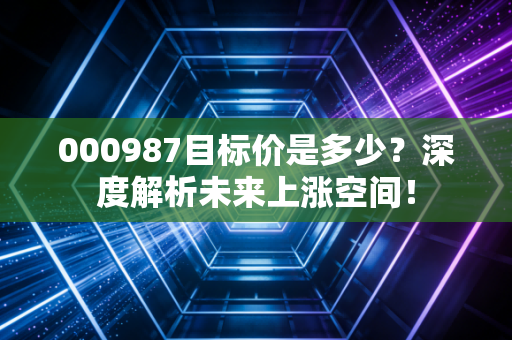 000987目标价是多少？深度解析未来上涨空间！