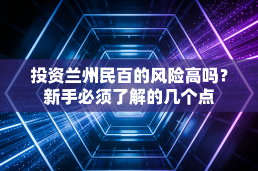 投资兰州民百的风险高吗？新手必须了解的几个点
