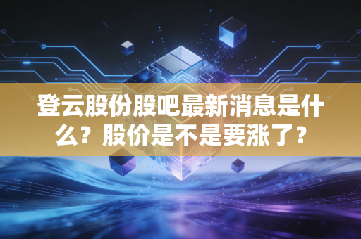 登云股份股吧最新消息是什么？股价是不是要涨了？